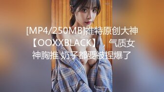 [MP4/250MB]推特原创大神【OOXXBLACK】，气质女神胸推 奶子都要被捏爆了