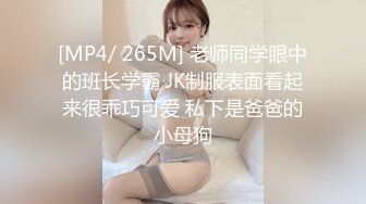 [MP4/ 265M] 老师同学眼中的班长学霸 JK制服表面看起来很乖巧可爱 私下是爸爸的小母狗