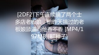 [2DF2]下午连续搞了两个士多店老板娘，给昨天搞过的老板娘舔逼问他香不香 [MP4/197MB][BT种子]