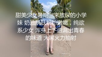 甜美少女暑期出来放纵的小学妹 奶油肌肤粉粉嫩嫩，纯欲系少女 浑身上下透漏出青春的味道 大屌火力抽射