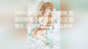 [MP4]第三场 激情一整晚 施展加藤鹰之手 抠得水汪汪 翘臀女上位疯狂扭摆 极品床伴最难得