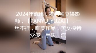 2024年流出，推特独立摄影师，【PANYU_YUZAI】，一丝不挂，唯美作品，美女模特众多，手法一流