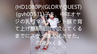 (HD1080P)(GLORY QUEST)(gvh00531)子を、中年オヤジの乳首マネジメント躾で育て上げ懇願淫語で欲してくるまでにスケベ雌犬化させた。 白夜みくる