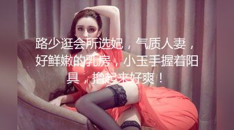 路少逛会所选妃，气质人妻，好鲜嫩的乳房，小玉手握着阳具，撸起来好爽！