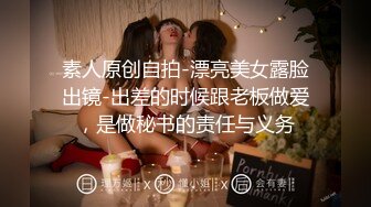 素人原创自拍-漂亮美女露脸出镜-出差的时候跟老板做爱，是做秘书的责任与义务