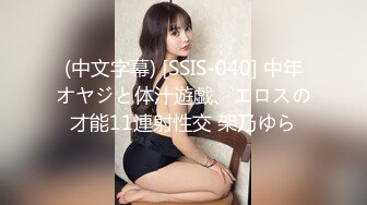 (中文字幕) [SSIS-040] 中年オヤジと体汁遊戯、エロスの才能11連射性交 架乃ゆら