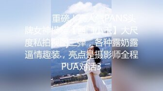 ⚫️⚫️重磅！高人气PANS头牌女神模特【西门小玉】大尺度私拍视图三弹，各种露奶露逼情趣装，亮点是摄影师全程PUA对话3