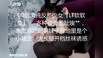 00后清纯反差少女『LT软软兔』❤️多种姿势羞耻埃艹，表面乖巧的萌妹子背地里是个小骚货，大长腿开档丝袜诱惑