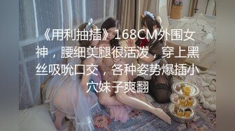 《用利抽插》168CM外围女神，腰细美腿很活泼，穿上黑丝吸吮口交，各种姿势爆插小穴妹子爽翻