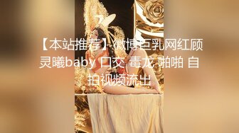 【本站推荐】微博巨乳网红顾灵曦baby 口交 毒龙 啪啪 自拍视频流出