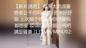 【新片速遞】 漂亮大奶淫妻 想老公干你吗 快点 进来好舒服 上次那个帅哥操你舒服吗 都想要 疫情绿帽只能小鸡吧满足骚妻 [135MB/MP4/02:18]