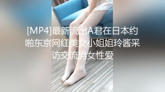 [MP4]最新流出A君在日本约啪东京网红美女小姐姐玲酱采访交流男女性爱