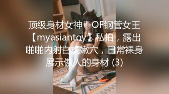 顶级身材女神！OF钢管女王【myasiantoy】私拍，露出啪啪内射白虎嫩穴，日常裸身展示傲人的身材 (3)