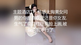 主题酒店TP-性感大胸美女问男的你是喜欢我还是你女友.生气了拿口红往男脸上画,被操说我不行了