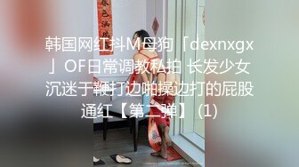 韩国网红抖M母狗「dexnxgx」OF日常调教私拍 长发少女沉迷于鞭打边啪操边打的屁股通红【第二弹】 (1)