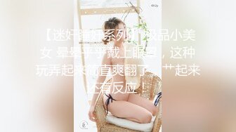 【迷奸睡奸系列】 极品小美女 晕晕乎乎戴上眼罩，这种玩弄起来简直爽翻了，艹起来还有反应！