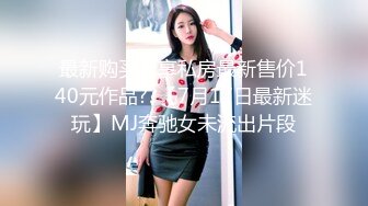 最新购买分享私房最新售价140元作品??【7月17日最新迷玩】MJ奔驰女未流出片段