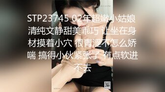 STP23745 02年超嫩小姑娘 清纯文静甜美乖巧 让坐在身材摸着小穴 很青涩不怎么娇喘 搞得小伙紧张了 有点软进不去