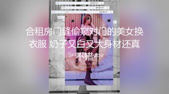 合租房门缝偷窥对门的美女换衣服 奶子又白又大身材还真不错