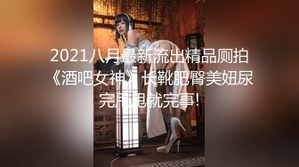 2021八月最新流出精品厕拍《酒吧女神》长靴肥臀美妞尿完甩甩就完事!