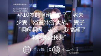 小10岁的哈密市妻子，老夫少妻，浴室淋浴 大战。 妻子“啊啊啊啊，老公，我高潮了啊啊我要我要”