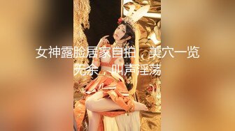 女神露脸居家自拍，美穴一览无余，叫声淫荡