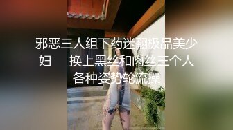 邪恶三人组下药迷翻极品美少妇❤️换上黑丝和肉丝三个人各种姿势轮流操