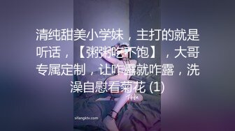 清纯甜美小学妹，主打的就是听话，【粥粥吃不饱】，大哥专属定制，让咋露就咋露，洗澡自慰看菊花 (1)