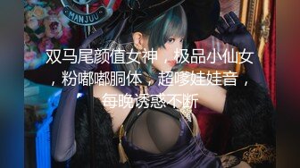 双马尾颜值女神，极品小仙女，粉嘟嘟胴体，超嗲娃娃音，每晚诱惑不断