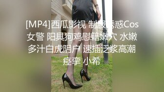 [MP4]西瓜影视 制服诱惑Cos女警 阳具狗鸡慰籍嫩穴 水嫩多汁白虎阴户 速插泛浆高潮痉挛 小希