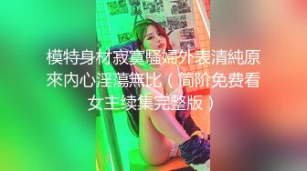 模特身材寂寞騷婦外表清純原來內心淫蕩無比（简阶免费看女主续集完整版）