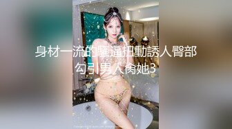 身材一流的騷逼扭動誘人臀部勾引男人肏她3