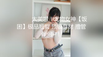 ❤️❤️太美啦！尤物女神【饭困】极品翘臀 顶级身材 撸管伴侣~！