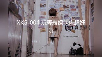 XKG-004 玩弄表姐叫床超好听