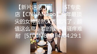 【新片速遞 】 ♈ ♈ ♈ST专卖店【CNNANAoo】今年最顶尖的女神居然大秀插穴了，颜值这么高，看的我全身骚痒难耐♈[5100MB/MP4/04:29:11]