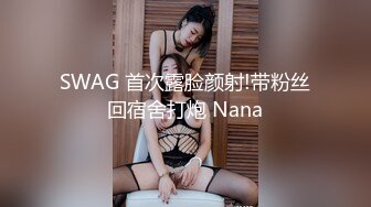 SWAG 首次露脸颜射!带粉丝回宿舍打炮 Nana