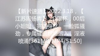 【新片速遞】2022.3.18，【江苏周扬青】，D罩杯，00后小姐姐，完美身材，一脸狐骚劲，专属骚逼粉嫩后入，淫液喷涌[361MB/MP4/51:50]