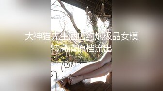 大神猫先生酒店约炮极品女模特高清原档流出