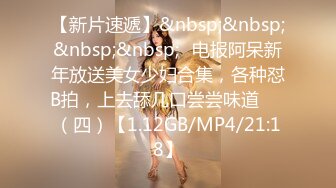 【新片速遞】&nbsp;&nbsp;&nbsp;&nbsp;✌电报阿呆新年放送美女少妇合集，各种怼B拍，上去舔几口尝尝味道❤️（四）【1.12GB/MP4/21:18】