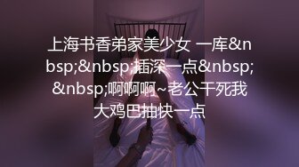 上海书香弟家美少女 一库&nbsp;&nbsp;插深一点&nbsp;&nbsp;啊啊啊~老公干死我大鸡巴抽快一点