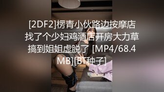 [2DF2]楞青小伙路边按摩店找了个少妇鸡酒店开房大力草搞到姐姐虚脱了 [MP4/68.4MB][BT种子]