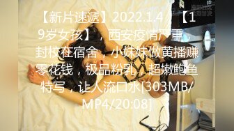 【新片速遞】2022.1.4，【19岁女孩】，西安疫情严重，封校在宿舍，小妹妹做黄播赚零花钱，极品粉乳，超嫩鲍鱼特写，让人流口水[303MB/MP4/20:08]