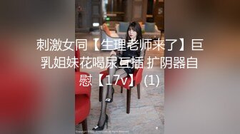 刺激女同【生理老师来了】巨乳姐妹花喝尿互插 扩阴器自慰【17v】 (1)