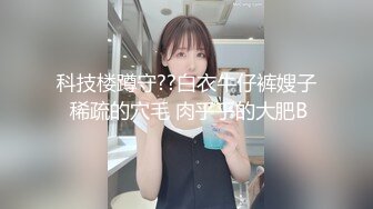 科技楼蹲守??白衣牛仔裤嫂子 稀疏的穴毛 肉乎乎的大肥B