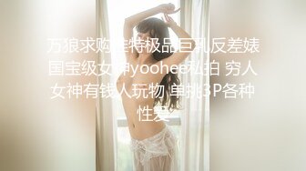 万狼求购推特极品巨乳反差婊国宝级女神yoohee私拍 穷人女神有钱人玩物 单挑3P各种性爱