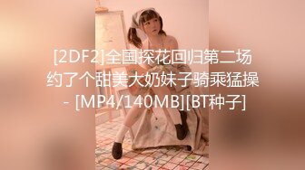 [2DF2]全国探花回归第二场约了个甜美大奶妹子骑乘猛操 - [MP4/140MB][BT种子]