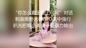 “你怎么霸王硬上弓呢”对话刺激推特大神BRO家中强行扒光肥臀小美眉一顿暴力输出内射