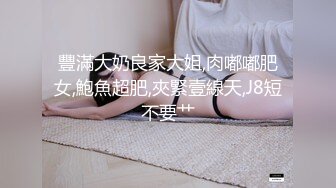 豐滿大奶良家大姐,肉嘟嘟肥女,鮑魚超肥,夾緊壹線天,J8短不要艹