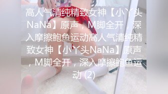 高人气清纯精致女神【小丫头NaNa】原声，M脚全开，深入摩擦鲍鱼运动高人气清纯精致女神【小丫头NaNa】原声，M脚全开，深入摩擦鲍鱼运动 (2)