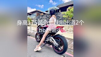 身高175苗条嫩妹刚出道2个月，bb粉嫩很配合